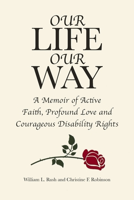 Our Life Our Way: A Memoir of Active Faith, Profound Love and Courageous Disability Rights - Rush, William L, and Robinson, Christine F