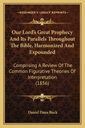 Our Lord's Great Prophecy And Its Parallels Throughout The Bible, Harmonized And Expounded: Comprising A Review Of The Common Figurative Theories Of Interpretation (1856)