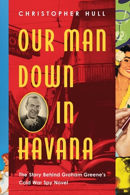 Our Man Down in Havana: The Story Behind Graham Greene's Cold War Spy Novel - Hull, Christopher, PhD