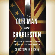 Our Man in Charleston: Britain's Secret Agent in the Civil War South