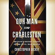 Our Man in Charleston: Britain's Secret Agent in the Civil War South