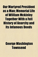 Our Martyred President as a Man ...: Memorial Life of William McKinley ... Together with a Full History of Anarchy and Its Infamous Deeds...