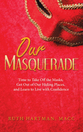 Our Masquerade: Time to Take off the Masks, Get out of Our Hiding Places, and Learn to Live with Confidence