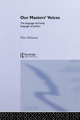 Our Masters' Voices: The Language and Body-Language of Politics - Atkinson, Max