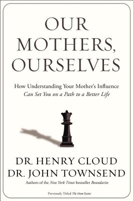 Our Mothers, Ourselves: How Understanding Your Mother's Influence Can Set You on a Path to a Better Life - Cloud, Henry, Dr., and Townsend, John, Dr.