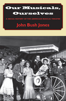 Our Musicals, Ourselves: A Social History of the American Musica Theater - Jones, John Bush