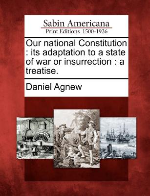 Our National Constitution: Its Adaptation to a State of War or Insurrection: A Treatise. - Agnew, Daniel