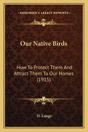 Our Native Birds: How to Protect Them and Attract Them to Our Homes (1915)