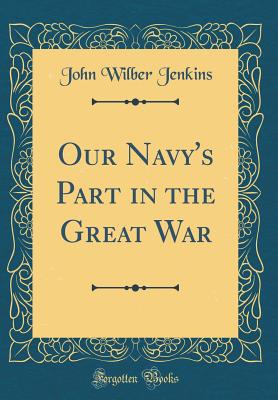 Our Navy's Part in the Great War (Classic Reprint) - Jenkins, John Wilber