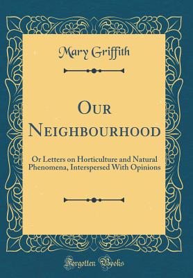 Our Neighbourhood: Or Letters on Horticulture and Natural Phenomena, Interspersed with Opinions (Classic Reprint) - Griffith, Mary