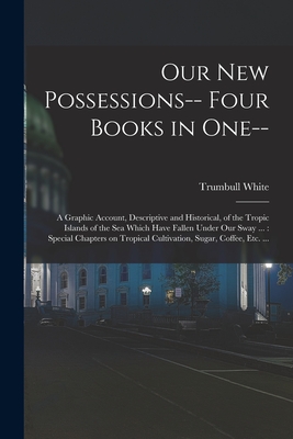 Our new Possessions-- Four Books in one--: A Graphic Account, Descriptive and Historical, of the Tropic Islands of the sea Which Have Fallen Under our Sway ...: Special Chapters on Tropical Cultivation, Sugar, Coffee, etc. ... - White, Trumbull