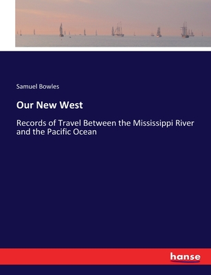 Our New West: Records of Travel Between the Mississippi River and the Pacific Ocean - Bowles, Samuel