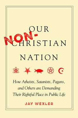 Our Non-Christian Nation: How Atheists, Satanists, Pagans, and Others Are Demanding Their Rightful Place in Public Life - Wexler, Jay