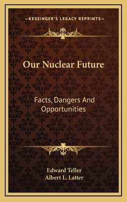 Our Nuclear Future: Facts, Dangers And Opportunities - Teller, Edward, and Latter, Albert L