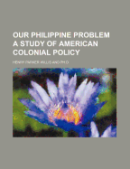 Our Philippine Problem: A Study of American Colonial Policy