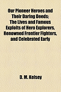 Our Pioneer Heroes and Their Daring Deeds. the Lives and Famous Exploits of ... Hero Explorers, Renowned Frontier Fighters, and Celebrated Early Settlers of America, from the Earliest Times to the Present