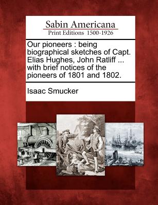 Our Pioneers: Being Biographical Sketches of Capt. Elias Hughes, John Ratliff ... with Brief Notices of the Pioneers of 1801 and 1802. - Smucker, Isaac