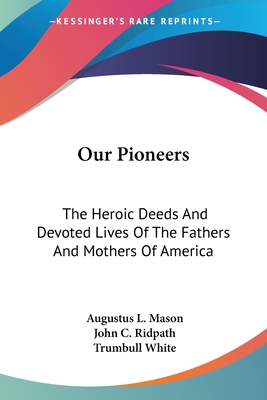 Our Pioneers: The Heroic Deeds And Devoted Lives Of The Fathers And Mothers Of America - Mason, Augustus L, and Ridpath, John C (Introduction by), and White, Trumbull