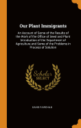 Our Plant Immigrants: An Account of Some of the Results of the Work of the Office of Seed and Plant Introduction of the Department of Agriculture and Some of the Problems in Process of Solution