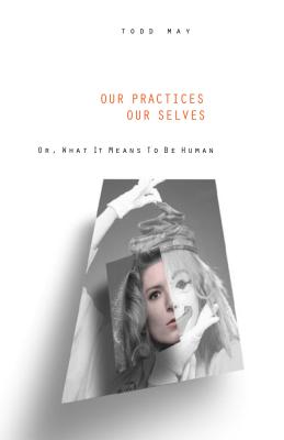 Our Practices, Our Selves: Or What It Means to Be Human - May, Todd