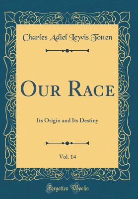 Our Race, Vol. 14: Its Origin and Its Destiny (Classic Reprint) - Totten, Charles Adiel Lewis