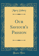 Our Saviour's Passion (Classic Reprint)