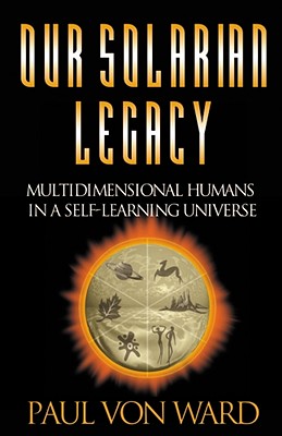 Our Solarian Legacy: Multidimensional Humans in a Self-Learning Universe - Von Ward, Paul