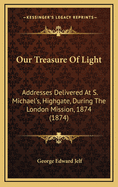 Our Treasure of Light: Addresses Delivered at S. Michael's, Highgate, During the London Mission, 1874 (1874)