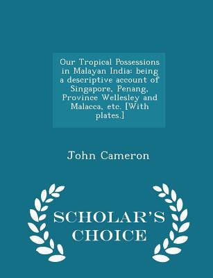 Our Tropical Possessions in Malayan India: Being a Descriptive Account of Singapore, Penang, Province Wellesley and Malacca, Etc. [with Plates.] - Scholar's Choice Edition - Cameron, John