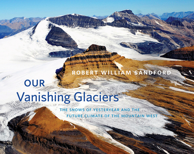 Our Vanishing Glaciers: The Snows of Yesteryear and the Future Climate of the Mountain West - Sandford, Robert William