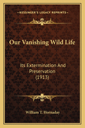 Our Vanishing Wild Life: Its Extermination And Preservation (1913)
