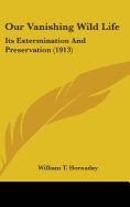 Our Vanishing Wild Life: Its Extermination And Preservation (1913)