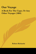 Our Voyage: A Book For The Cape, Or Any Other Voyager (1884) - Richards, Robert