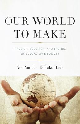 Our World to Make: Hinduism, Buddhism, and the Rise of Global Civil Society - Nanda, Ved, and Ikeda, Daisaku