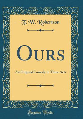 Ours: An Original Comedy in Three Acts (Classic Reprint) - Robertson, T W