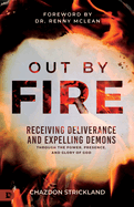 Out by Fire: Receiving Deliverance and Expelling Demons Through the Power, Presence and Glory of God