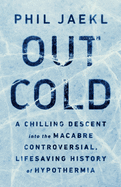 Out Cold: A Chilling Descent Into the Macabre, Controversial, Lifesaving History of Hypothermia