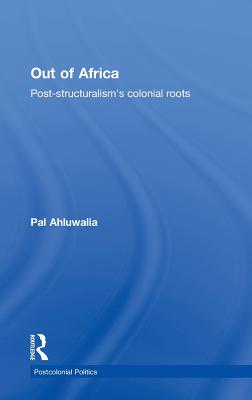 Out of Africa: Post-Structuralism's Colonial Roots - Ahluwalia, Pal