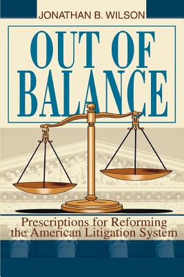 Out of Balance: Prescriptions for Reforming the American Litigation System - Wilson, Jonathan B, J.D.