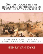 Out-of-doors in the Holy land; impressions of travel in body and spirit.: By: Henry Van Dyke and By: Howard Crosby Butler (March 7, 1872 Croton Falls, New York - August 13, 1922 Neuilly) was a United States educator and archaeologist.(illustrated edition)