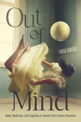 Out of Mind: Mode, Mediation, and Cognition in Twenty-First-Century Narrative - Ghosal, Torsa