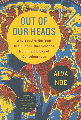 Out of Our Heads: Why You Are Not Your Brain, and Other Lessons from the Biology of Consciousness - Noe, Alva