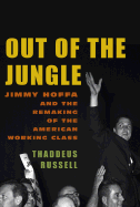 Out of the Jungle: Jimmy Hoffa and the Remaking of the American Working Class - Russell, Thaddeus