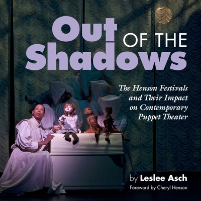 Out of the Shadows: The Henson Festivals and Their Impact on Contemporary Puppet Theater - Asch, Leslee, and Henson, Cheryl (Foreword by)