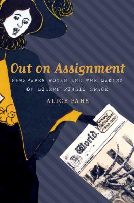 Out on Assignment: Newspaper Women and the Making of Modern Public Space - Fahs, Alice