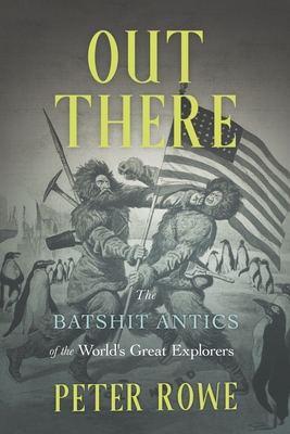 Out There: The Batshit Antics of the World's Great Explorers - Rowe, Peter