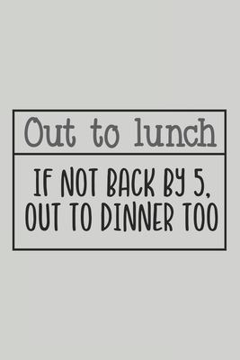 Out to Lunch If Not Back by 5, Out to Dinner Too: Blank Lined Notebook. Funny Gag Gift for office co-worker, boss, employee. Perfect and original appreciation present for men, women, wife, husband. - For Everyone, Journals