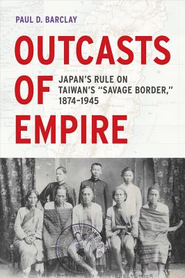 Outcasts of Empire: Japan's Rule on Taiwan's Savage Border, 1874-1945 Volume 16 - Barclay, Paul D, Professor