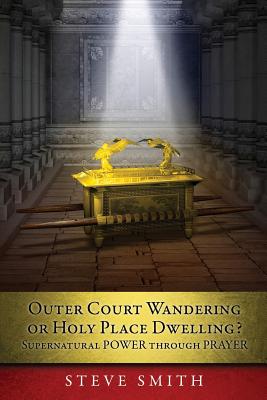 Outer Court Wandering or Holy Place Dwelling? Supernatural POWER through PRAYER "Let them build me a TABERNACLE so that I may dwell among them" (Exodus 25: 8). - Smith, Steve