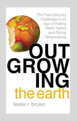 Outgrowing the Earth: The Food Security Challenge in an Age of Falling Water Tables and Rising Temperatures - Brown, Lester R.